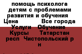 помощь психолога детям с проблемами развития и обучения › Цена ­ 1 000 - Все города Услуги » Обучение. Курсы   . Татарстан респ.,Чистопольский р-н